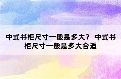 中式书柜尺寸一般是多大？ 中式书柜尺寸一般是多大合适